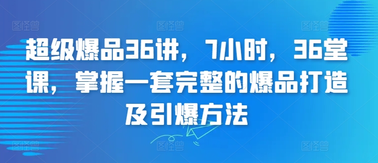 超级爆品打造36讲系统课程 掌握完整爆品打造及引爆落地方法