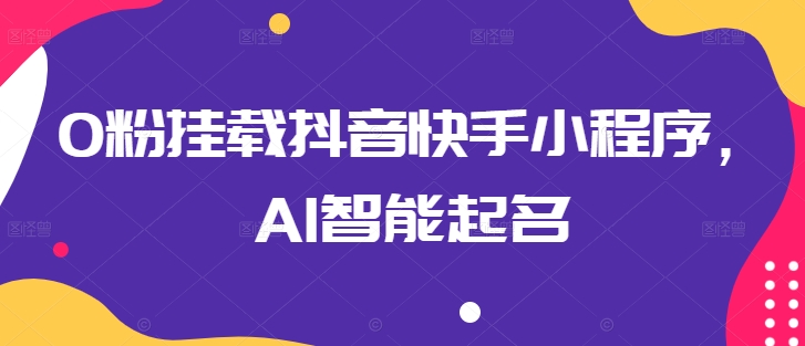 0粉可挂载抖音快手AI智能起名小程序 运营实操全流程教程
