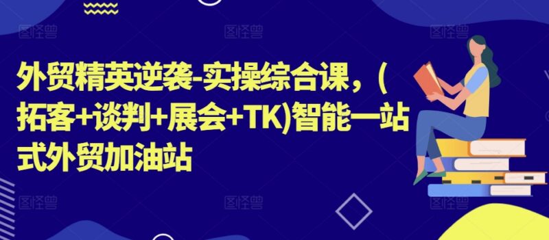 外贸实操综合精品课 涵盖拓客谈判展会TikTok运营全流程教学