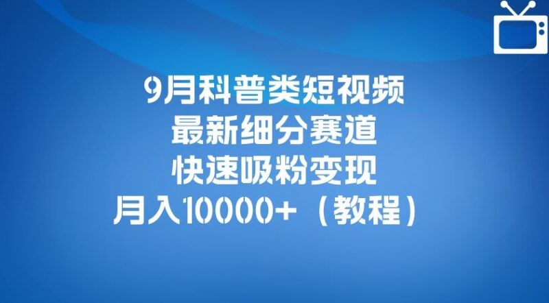 9月科普类短视频最新细分赛道教程 小白易上手快速吸粉变现