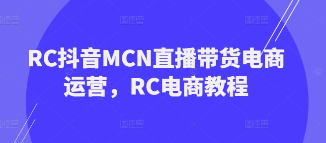 RC抖音MCN直播带货电商运营教程 全阶段实操教学内容汇总