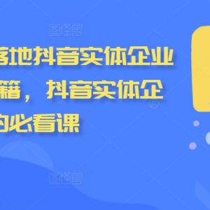 2024抖音实体企业流量增长实操课 从底层逻辑到获客技巧全解-雨叶虚拟资源网