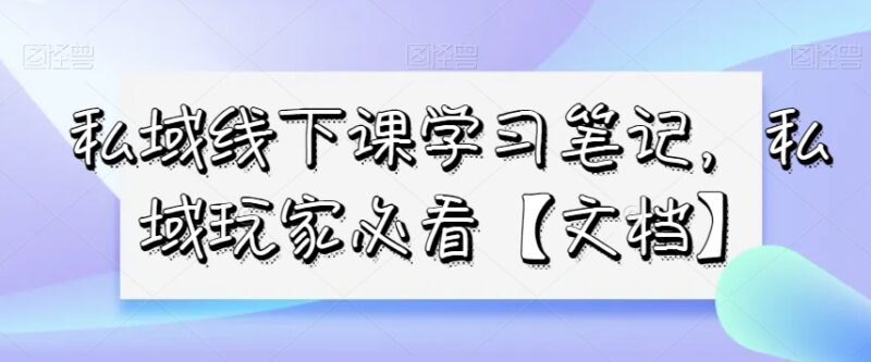 私域线下课全套学习笔记汇总 私域运营从业者必备参考资料