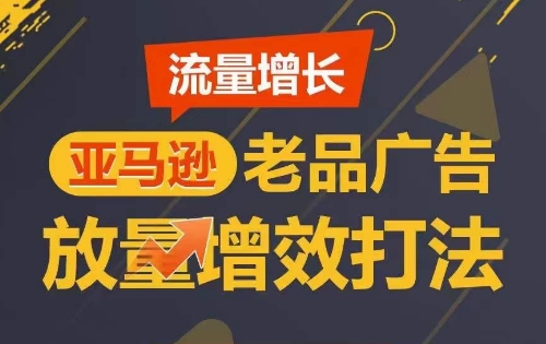 亚马逊老品广告放量增效实操打法 可实现短期广告销量翻倍
