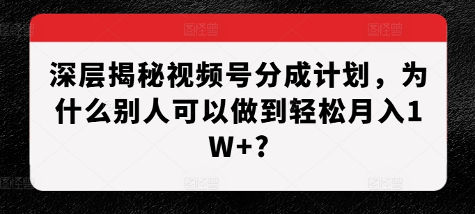 视频号创作者分成计划全拆解 普通人月入过万的实操攻略