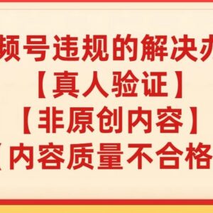 视频号真人验证、内容质量不合格、非原创违规实用解决指南-雨叶虚拟资源网