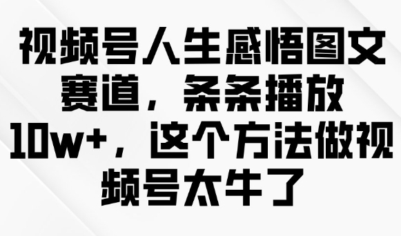 视频号人生感悟图文赛道10w+玩法 零基础5分钟即可做内容