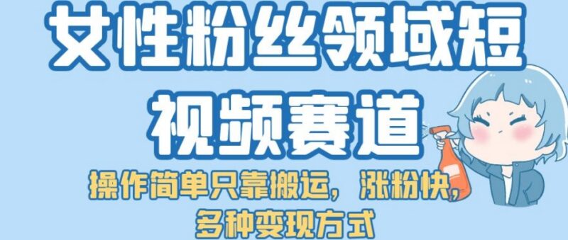 女性粉丝向短视频搬运赛道玩法解析 低门槛涨粉多途径变现