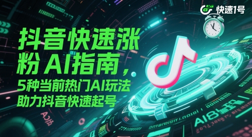 抖音AI涨粉起号实用指南 5种热门AI玩法助力账号快速起号