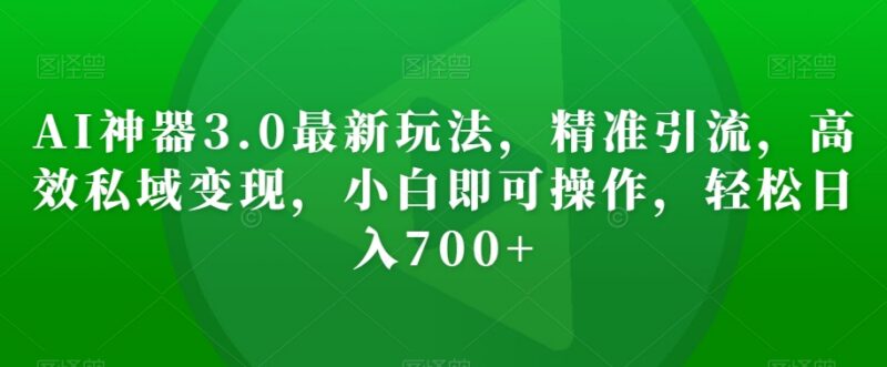 AI神器3.0实操玩法拆解 零成本精准引流私域变现小白可操作