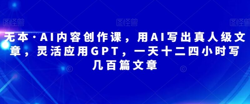 无本AI内容创作课详解 灵活运用GPT批量产出真人级原创文章