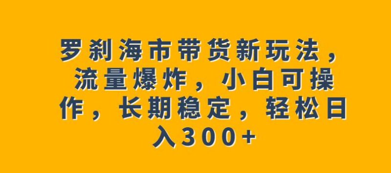 刀郎罗刹海市热点橱窗带货玩法拆解 小白可操作长期稳定日入300+