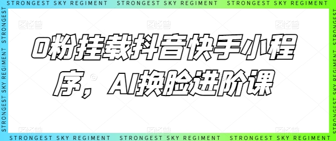 0粉挂载抖音快手小程序 AI换脸运营进阶实操教程