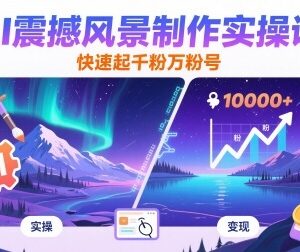 AI风景短视频制作实操课 零基础上手快速起千粉万粉账号-雨叶虚拟资源网