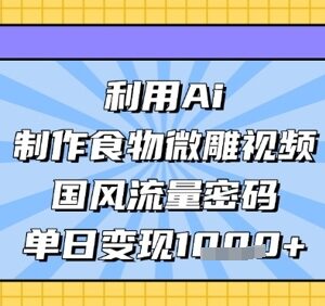AI制作国风食物微雕短视频教程 掌握流量密码实现单日变现-雨叶虚拟资源网