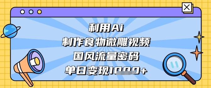 AI制作国风食物微雕短视频教程 掌握流量密码实现单日变现