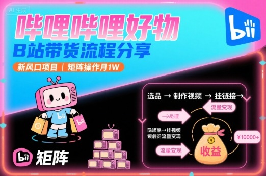 2025B站好物带货操作流程分享 低门槛矩阵玩法实操指南