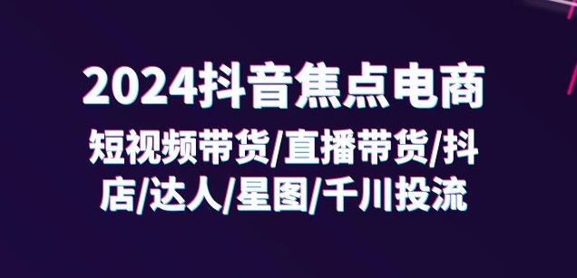 2024抖音焦点电商32节系统课 覆盖短视频直播抖店投流全玩法
