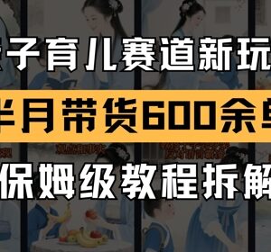 AI亲子育儿赛道带货新玩法 新号半月出单600+实操全流程拆解-雨叶虚拟资源网