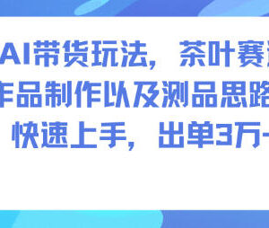 AI茶叶带货全流程玩法教程 含制作方法选品思路易上手出单-雨叶虚拟资源网