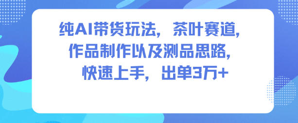 AI茶叶带货全流程玩法教程 含制作方法选品思路易上手出单