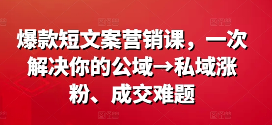 爆款短文案营销课 系统解决公域转私域涨粉、成交全链路难题