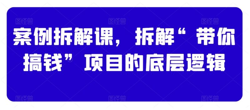 案例拆解课:带你搞钱项目底层逻辑与商业IP打造实操指南