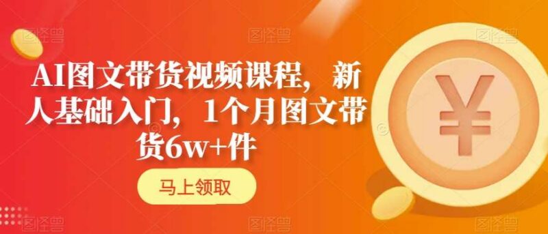 AI图文带货新人入门课程 含月销6万+全流程实操技巧
