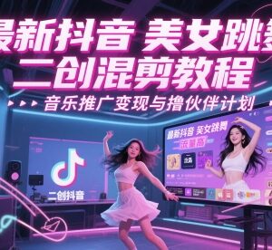 抖音美女跳舞二创混剪教程 起号运营及变现玩法全指南-雨叶虚拟资源网