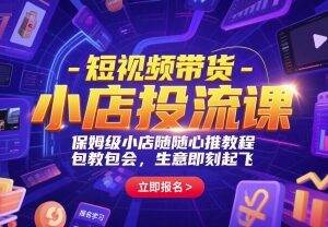 短视频带货小店投流实操课 保姆级小店随心推全流程教程-雨叶虚拟资源网