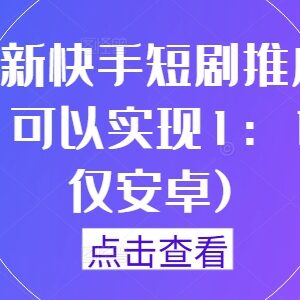 2024年9月最新安卓端快手短剧1:1搬运推广实操技术教程-雨叶虚拟资源网