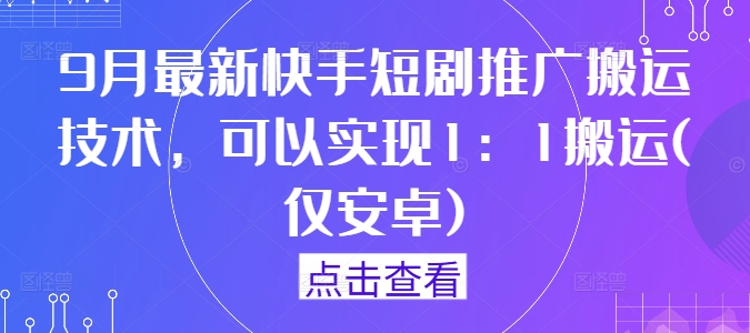 2024年9月最新安卓端快手短剧1:1搬运推广实操技术教程