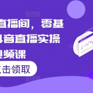 零基础学抖音直播实操课程 7天启动带货直播间全流程-雨叶虚拟资源网