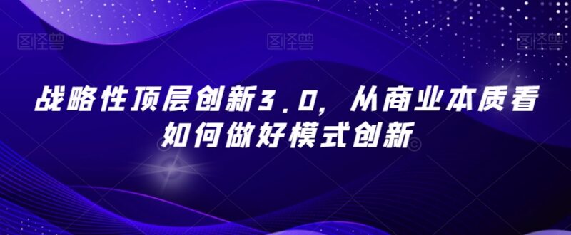 战略性顶层创新3.0 从商业本质拆解商业模式创新落地方法