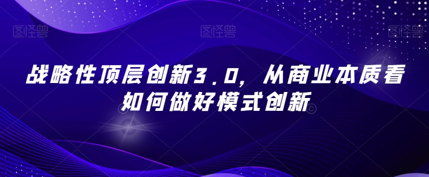 战略性顶层创新3.0,从商业本质看如何做好模式创新