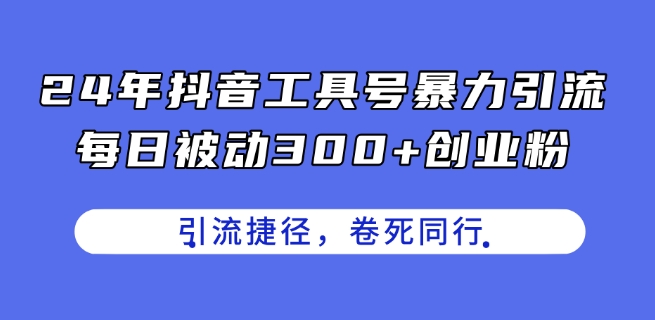 2024年抖音工具号引流攻略 每日被动获取300+创业粉实操教程