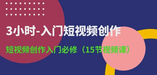 3小时入门短视频创作 15节零基础必修实操视频课程
