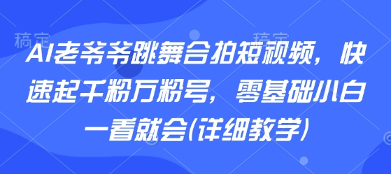 AI老爷爷跳舞合拍短视频教程 零基础小白可快速起千粉万粉号