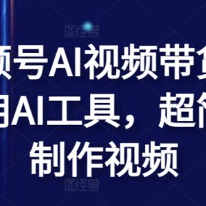 视频号AI视频带货实操方法 巧用AI工具简易制作带货短视频-雨叶虚拟资源网