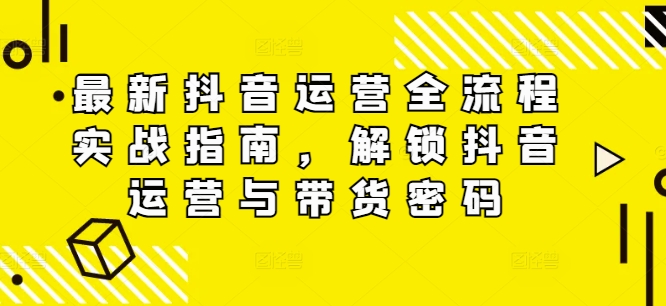 抖音运营全流程实战指南 覆盖千川投流直播带货全阶技巧