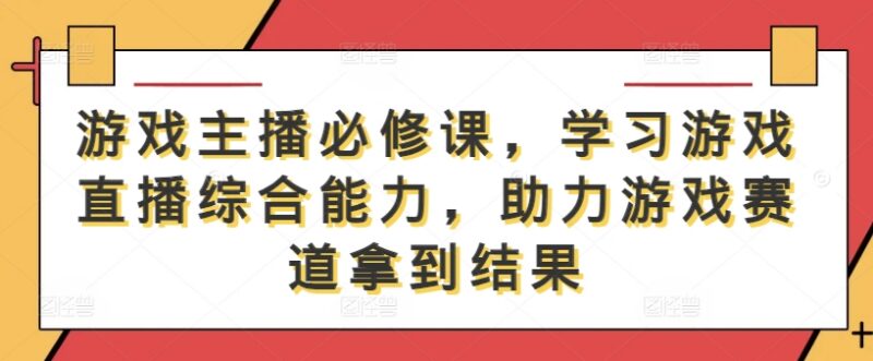 游戏主播综合能力提升课程 从起号到运营全流程实操教学