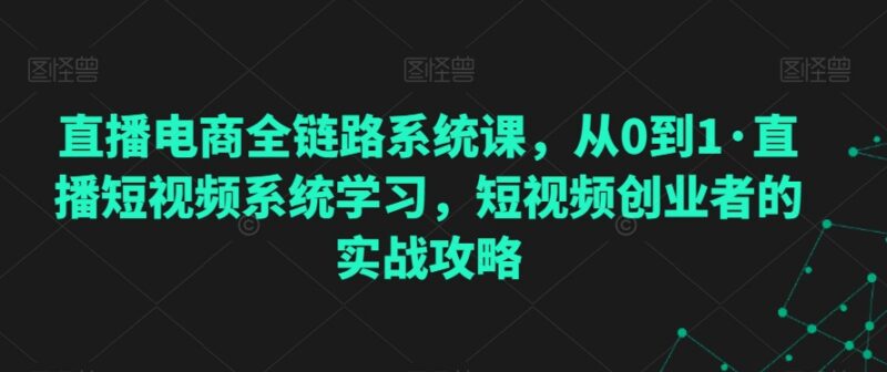 从0到1直播电商全链路系统课 短视频创业者实战学习指南
