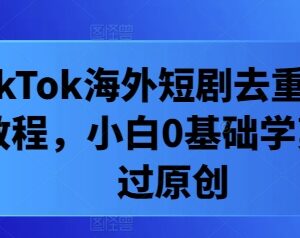 TikTok海外短剧剪辑去重实操教程 0基础小白可学快速过原创-雨叶虚拟资源网