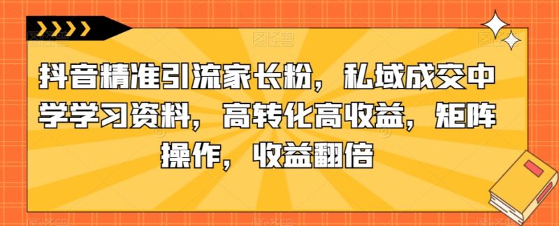 抖音引流家长粉实操方法 私域售卖中学学习资料高转化攻略
