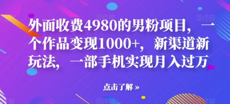 售价4980男粉变现项目拆解 单作品赚千元手机即可操作