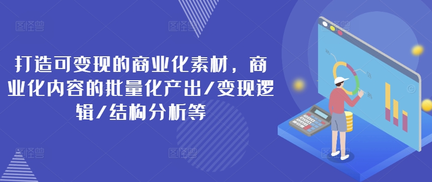 打造可变现的商业化素材,商业化内容的批量化产出/变现逻辑/结构分析等