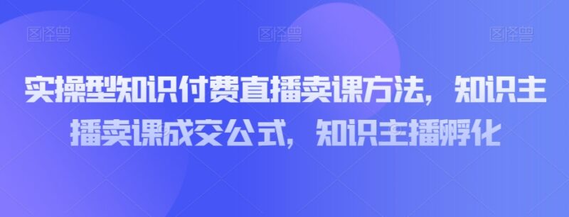 知识付费主播直播卖课实操方法 通用成交公式及孵化全攻略