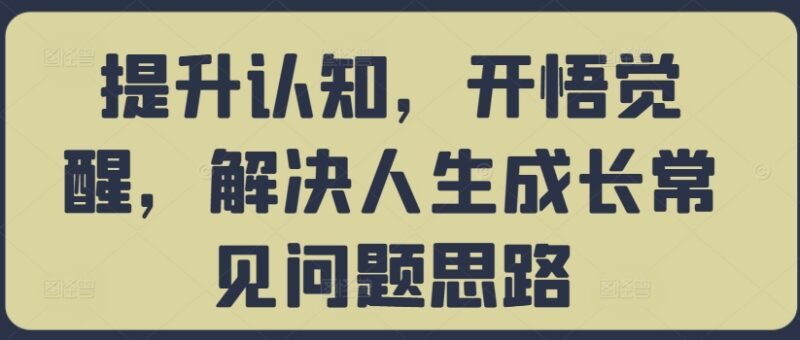 认知提升开悟觉醒课程 解决思维突破逆袭等个人成长常见问题