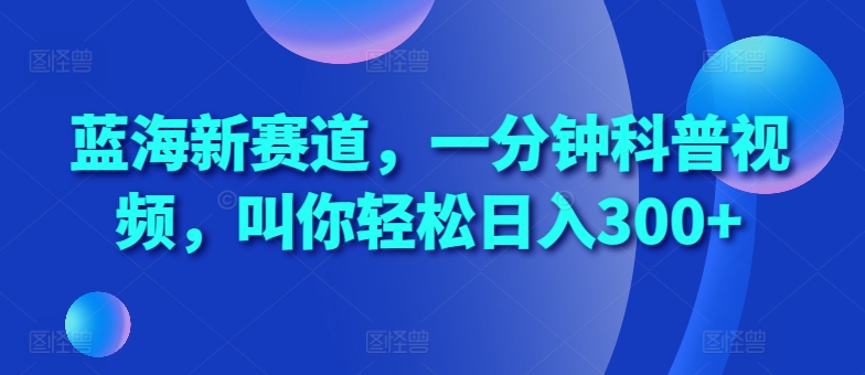 2024一分钟科普短视频蓝海赛道 低门槛副业日入300实操指南