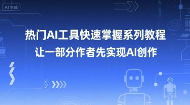 主流热门AI工具实操系列教程 助力创作者快速掌握AI创作技能